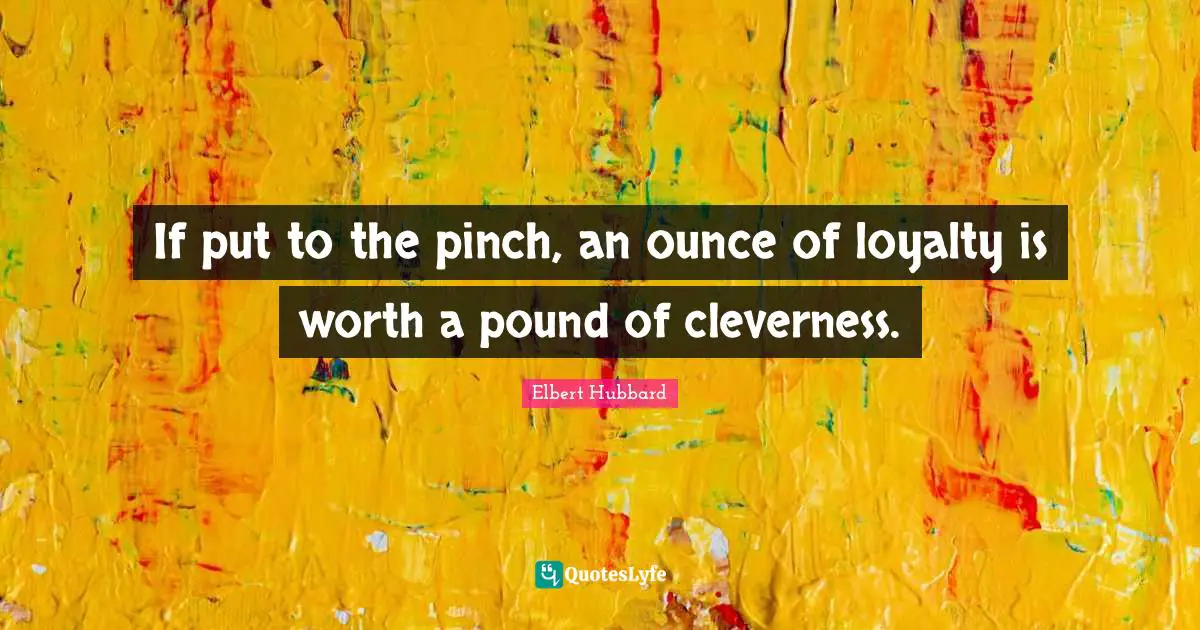 If put to the pinch, an ounce of loyalty is worth a pound of cleverness.