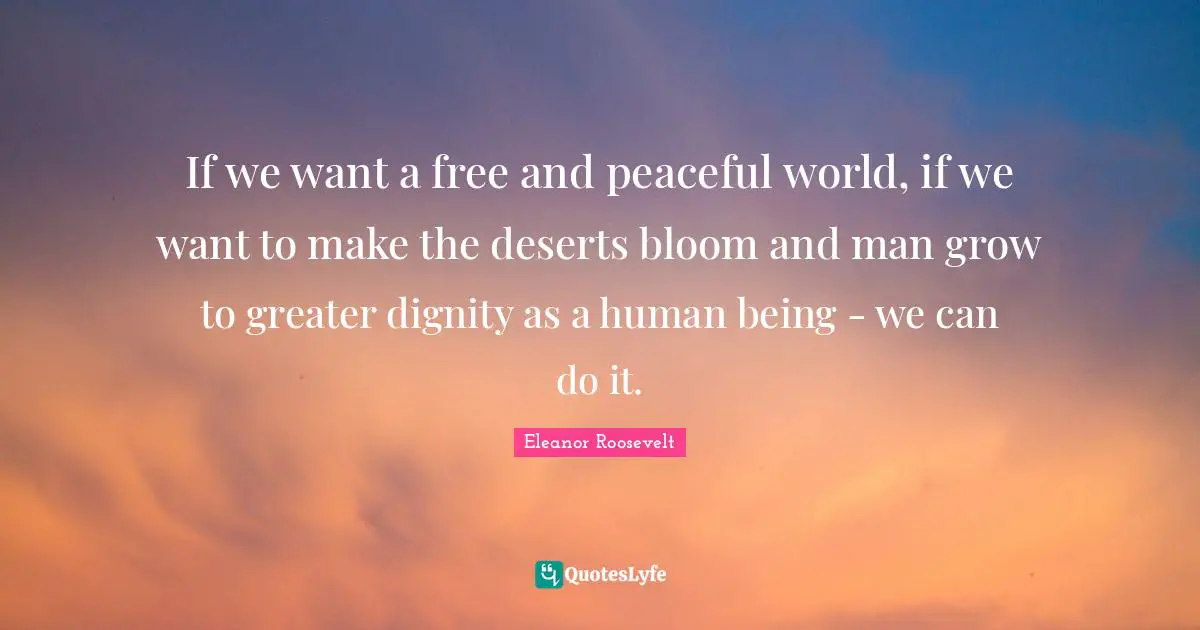 If we want a free and peaceful world, if we want to make the deserts bloom and man grow to greater dignity as a human being - we can do it.