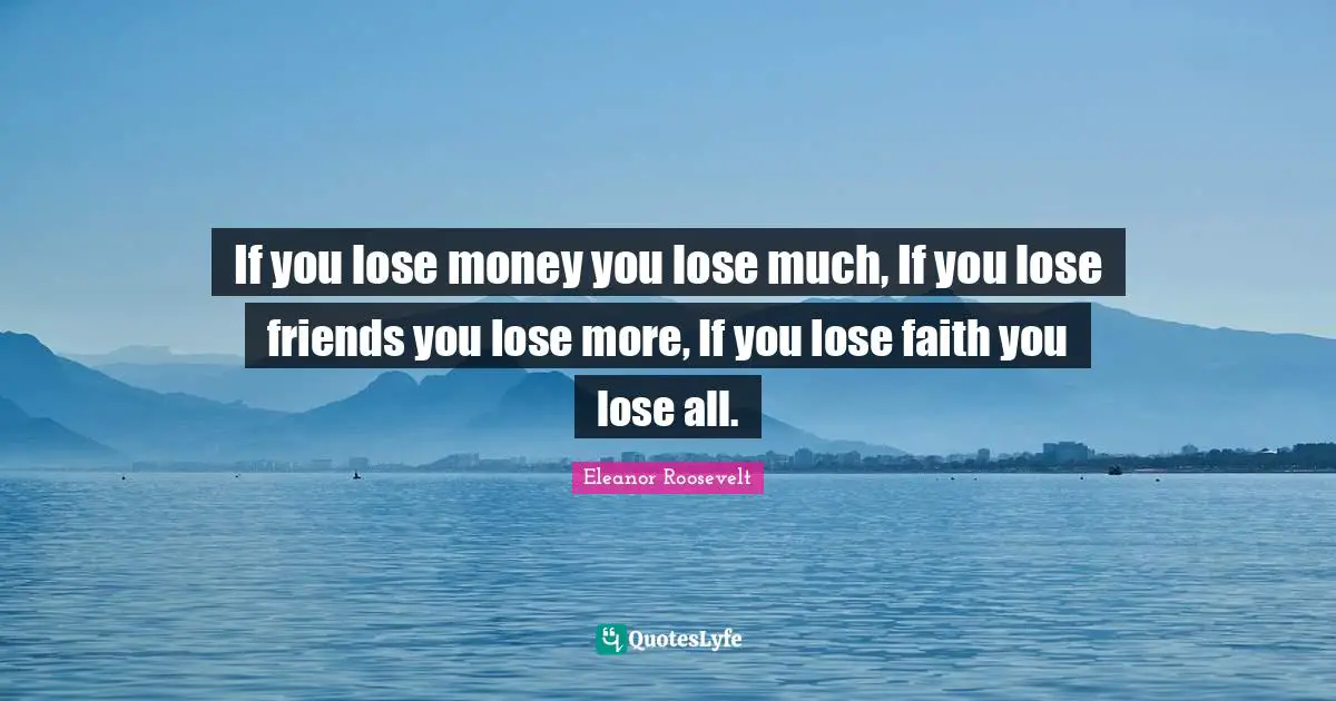 Eleanor Roosevelt Quotes: "If you lose money you lose much, If you lose friends you lose more, If you lose faith you lose all."