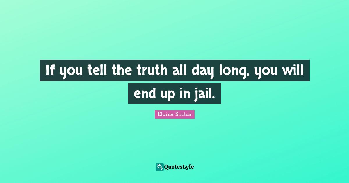 Elaine Stritch Quotes: "If you tell the truth all day long, you will end up in jail."
