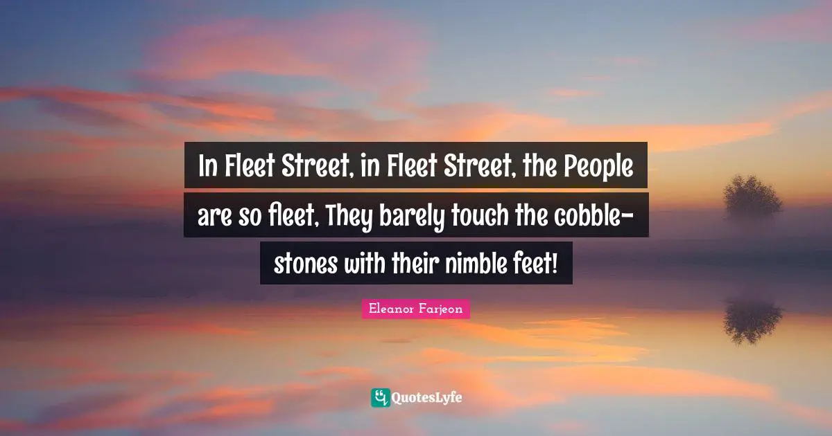 In Fleet Street, in Fleet Street, the People are so fleet, They barely touch the cobble-stones with their nimble feet!