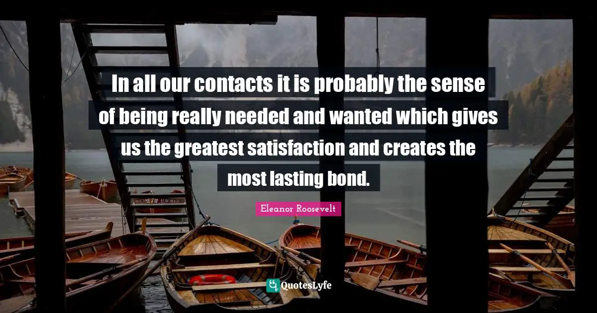 In all our contacts it is probably the sense of being really needed and wanted which gives us the greatest satisfaction and creates the most lasting bond.