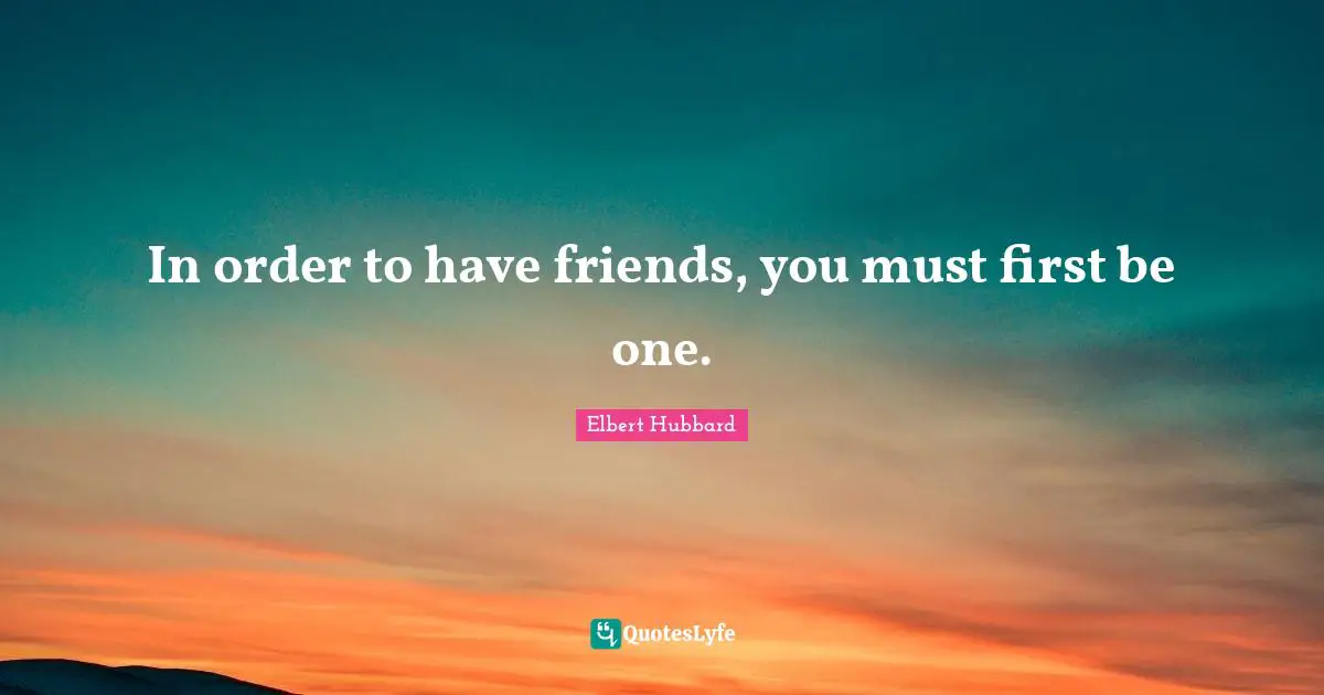 In order to have friends, you must first be one.