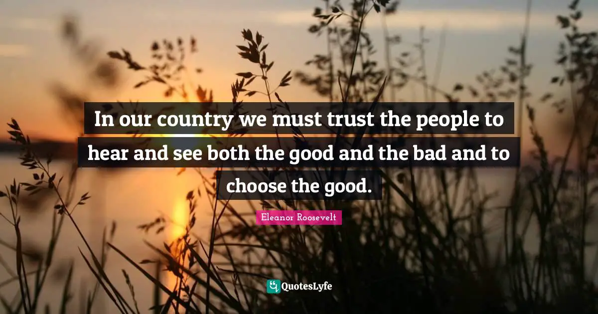 In our country we must trust the people to hear and see both the good and the bad and to choose the good.