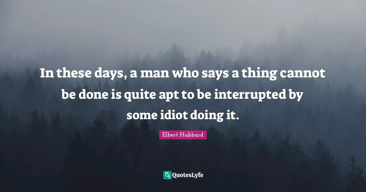 Interrupted Quotes: "In these days, a man who says a thing cannot be done is quite apt to be interrupted by some idiot doing it."