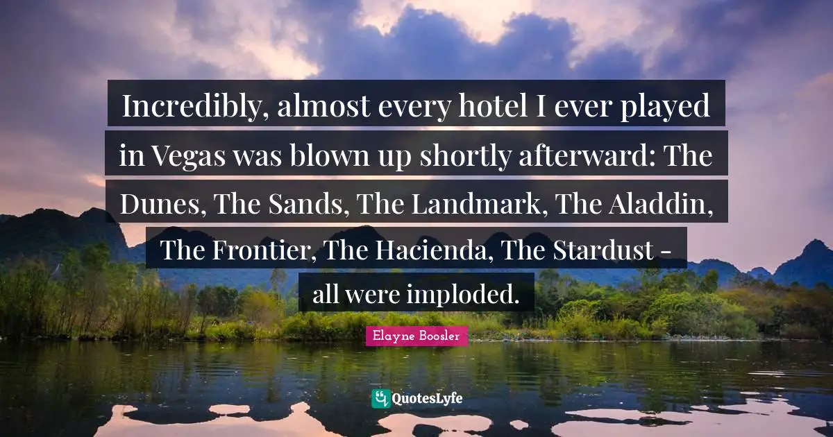 Incredibly, almost every hotel I ever played in Vegas was blown up shortly afterward: The Dunes, The Sands, The Landmark, The Aladdin, The Frontier, The Hacienda, The Stardust - all were imploded.