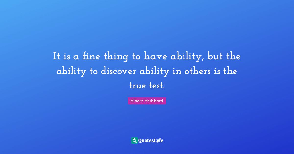 It is a fine thing to have ability, but the ability to discover ability in others is the true test.