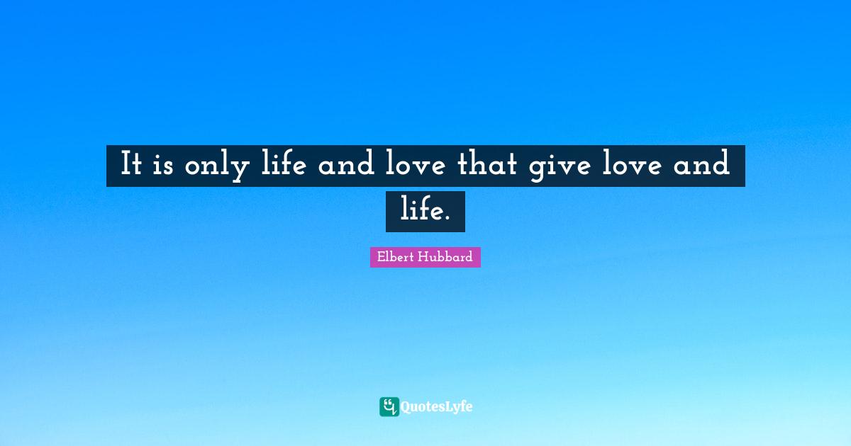 It is only life and love that give love and life.