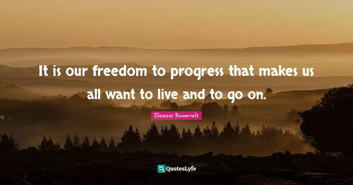 It is our freedom to progress that makes us all want to live and to go on.