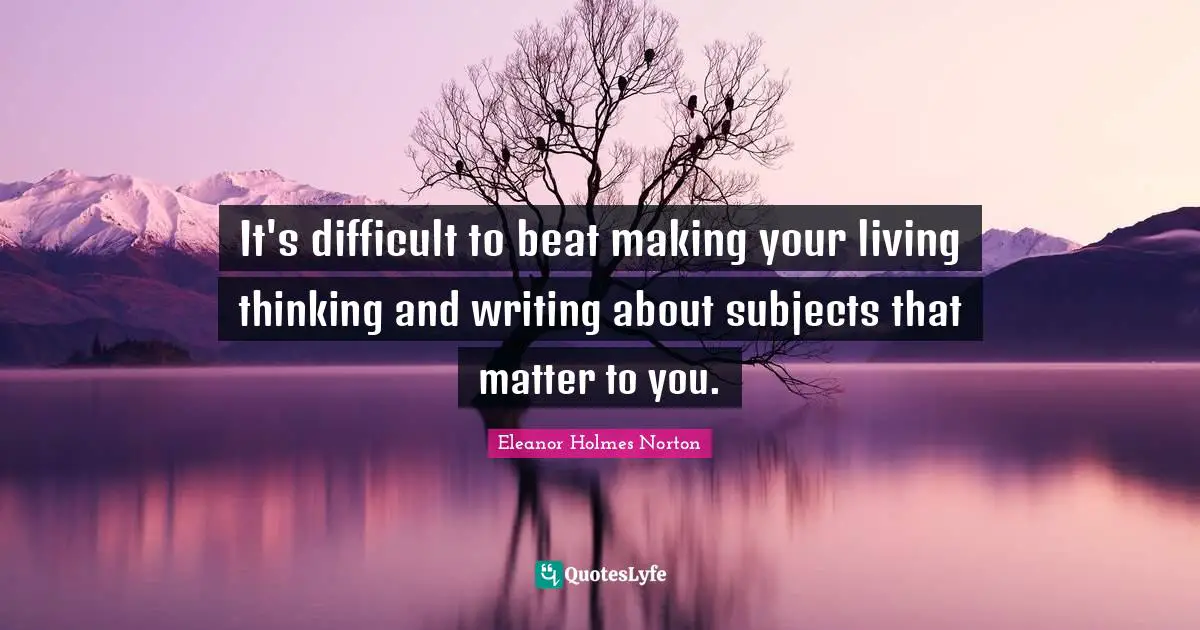 It's difficult to beat making your living thinking and writing about subjects that matter to you.