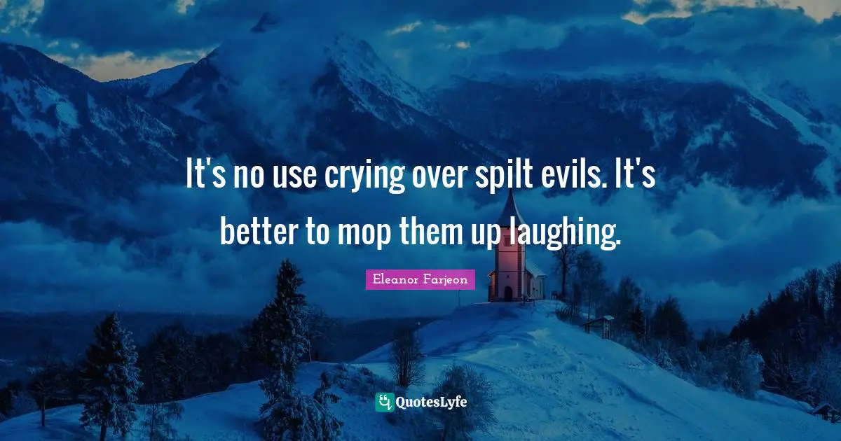 It's no use crying over spilt evils. It's better to mop them up laughing.