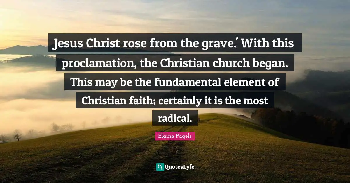 Jesus Christ rose from the grave.' With this proclamation, the Christian church began. This may be the fundamental element of Christian faith; certainly it is the most radical.