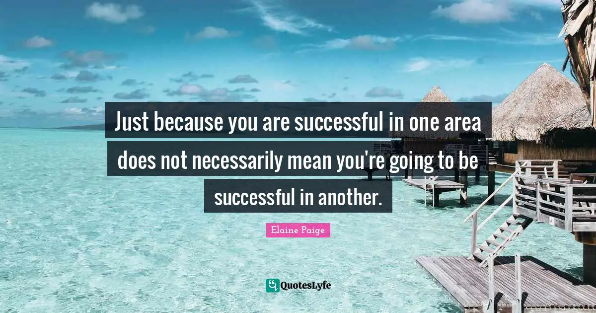 Just because you are successful in one area does not necessarily mean you're going to be successful in another.