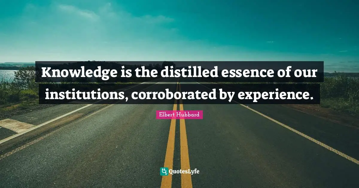 Knowledge is the distilled essence of our institutions, corroborated by experience.