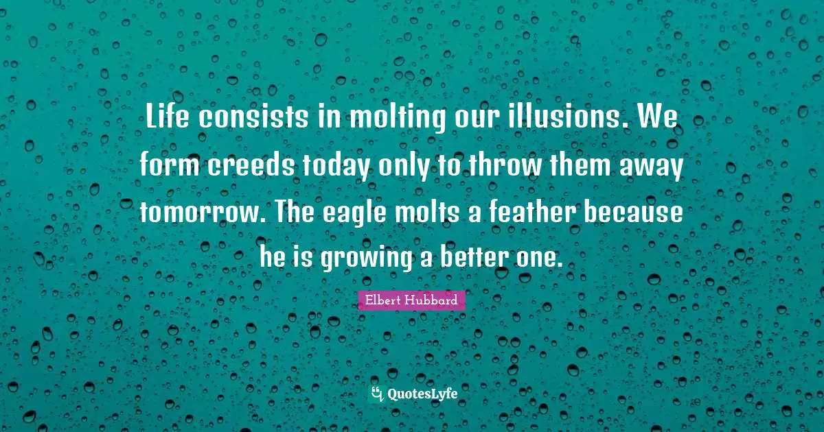 Life consists in molting our illusions. We form creeds today only to throw them away tomorrow. The eagle molts a feather because he is growing a better one.