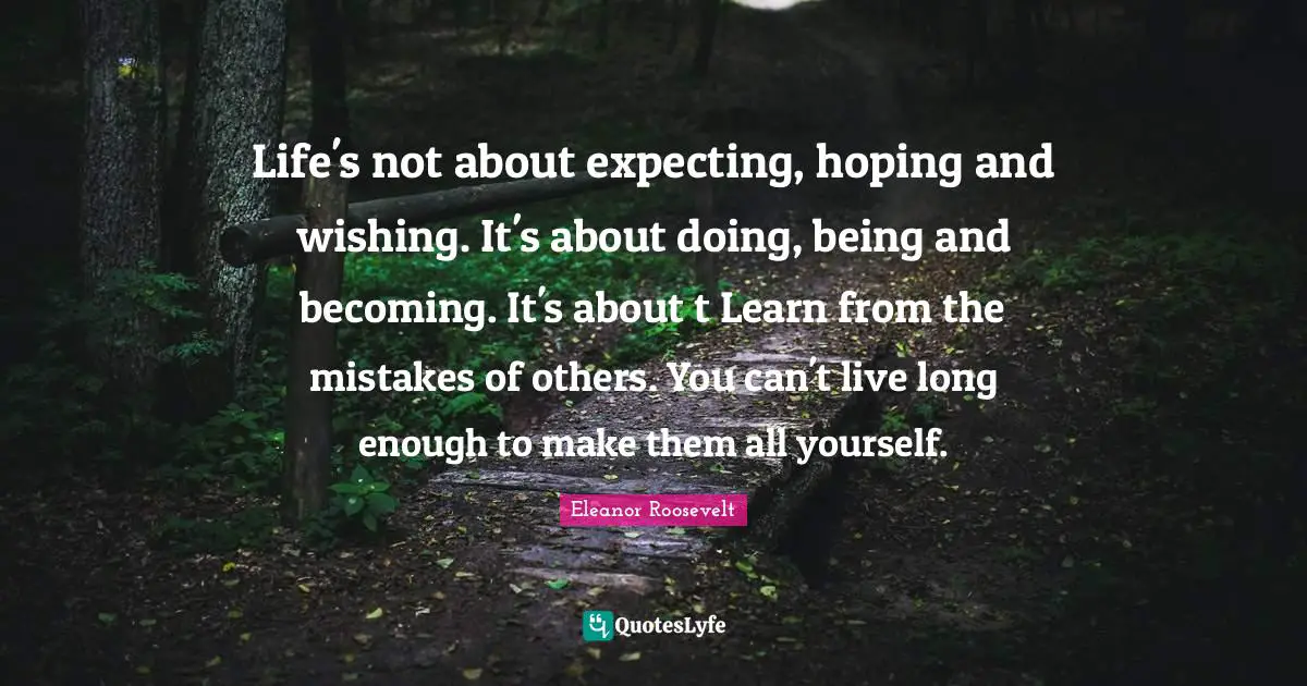 Life's not about expecting, hoping and wishing. It's about doing, being and becoming. It's about t Learn from the mistakes of others. You can't live long enough to make them all yourself.
