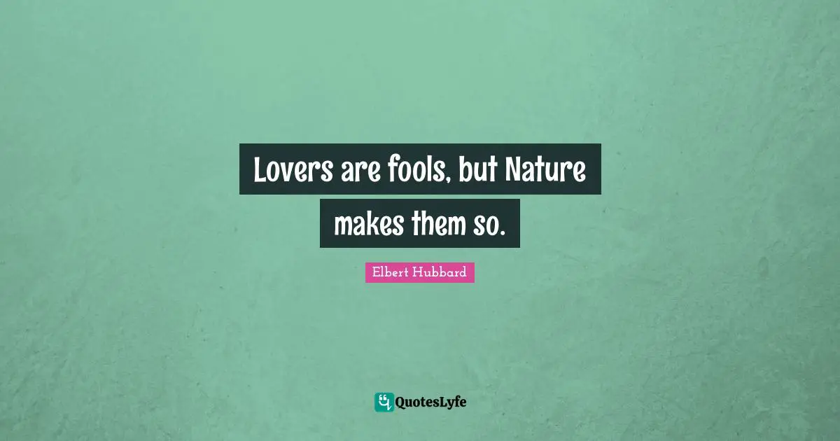 Lovers are fools, but Nature makes them so.