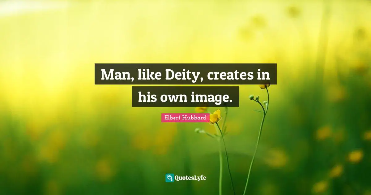 Man, like Deity, creates in his own image.