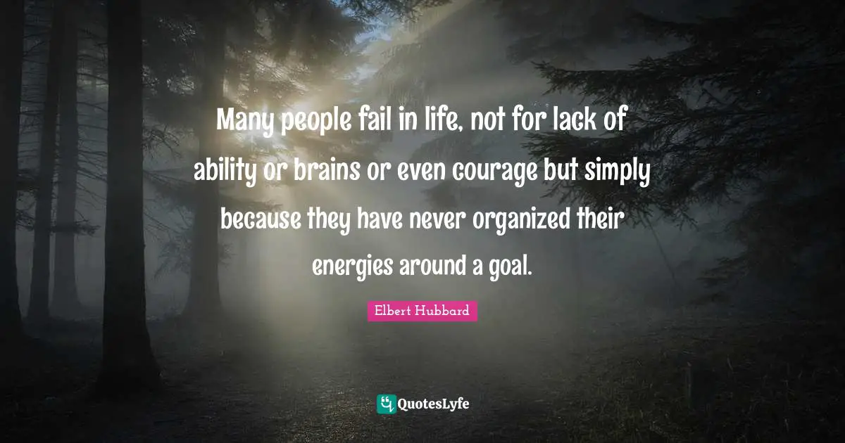 Many people fail in life, not for lack of ability or brains or even courage but simply because they have never organized their energies around a goal.