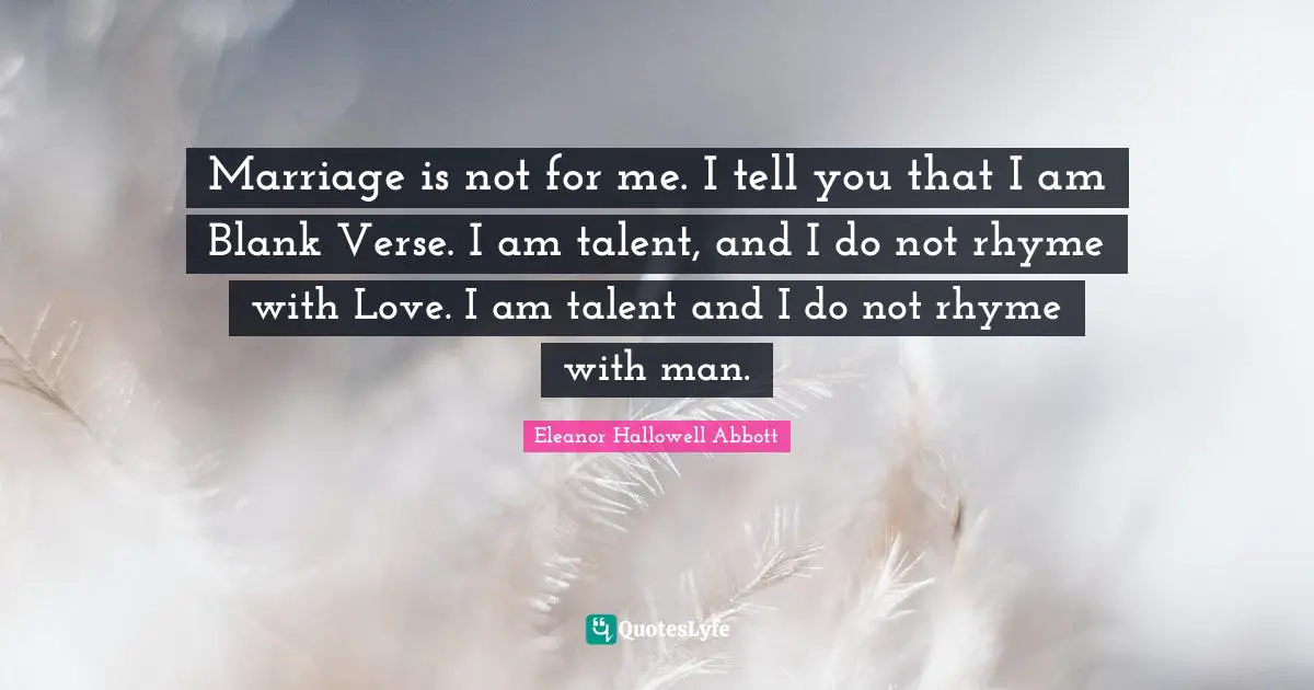Marriage is not for me. I tell you that I am Blank Verse. I am talent, and I do not rhyme with Love. I am talent and I do not rhyme with man.
