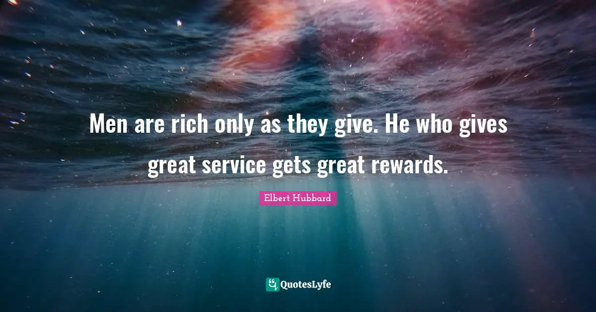 Men are rich only as they give. He who gives great service gets great rewards.