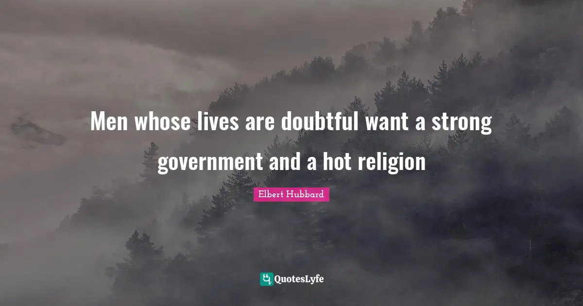 Men whose lives are doubtful want a strong government and a hot religion