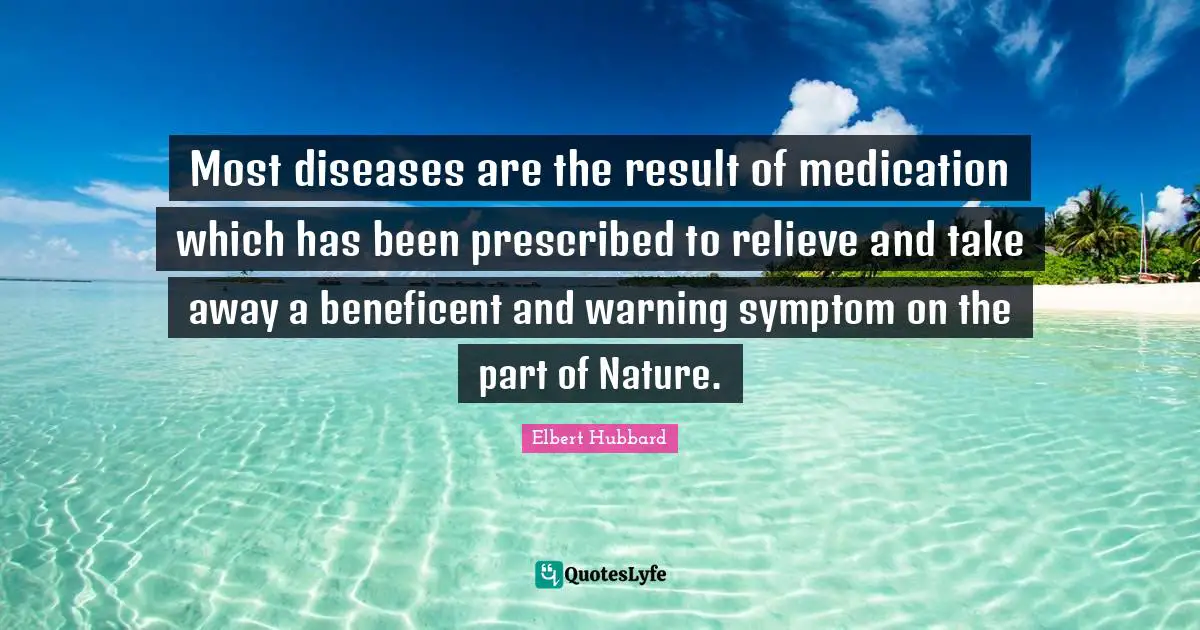 Most diseases are the result of medication which has been prescribed to relieve and take away a beneficent and warning symptom on the part of Nature.