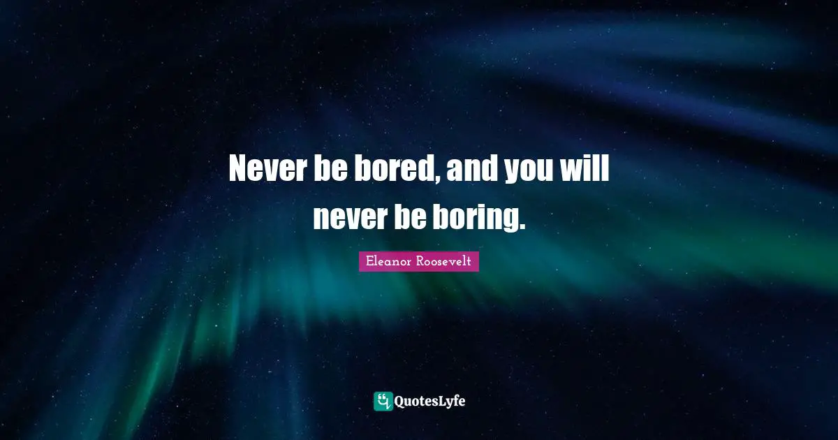 Never be bored, and you will never be boring.