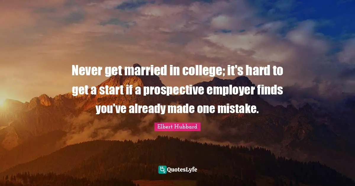 Never get married in college; it's hard to get a start if a prospective employer finds you've already made one mistake.