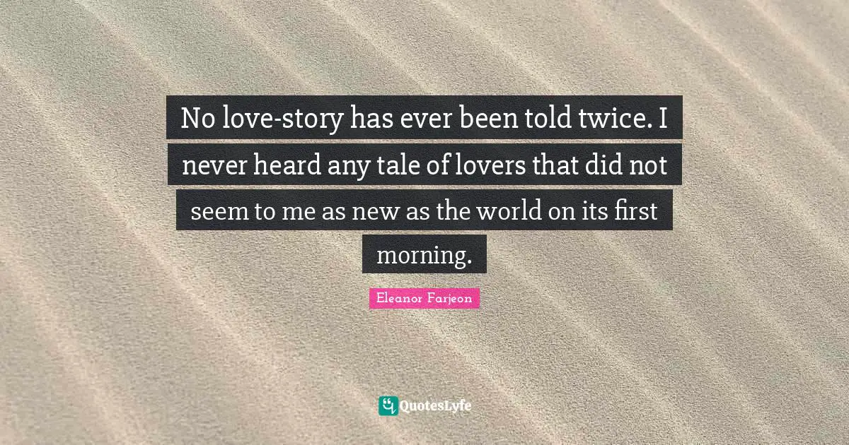No love-story has ever been told twice. I never heard any tale of lovers that did not seem to me as new as the world on its first morning.
