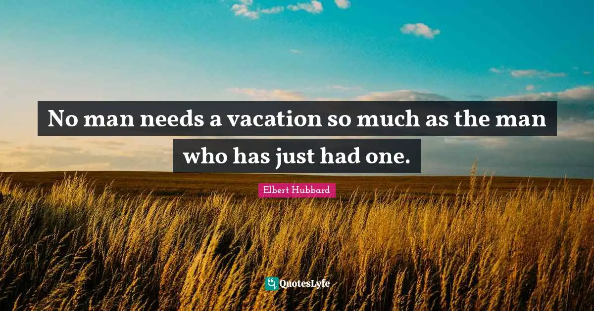 No man needs a vacation so much as the man who has just had one.