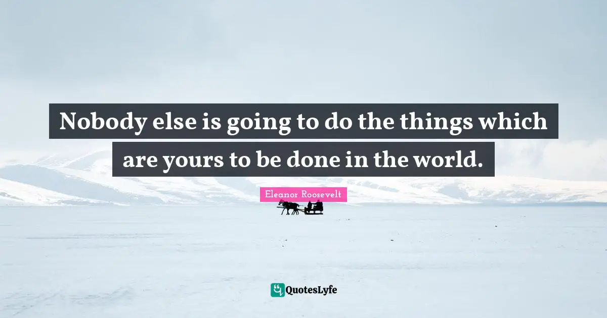 Nobody else is going to do the things which are yours to be done in the world.