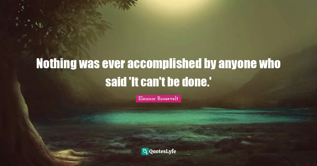 Nothing was ever accomplished by anyone who said 'It can't be done.'