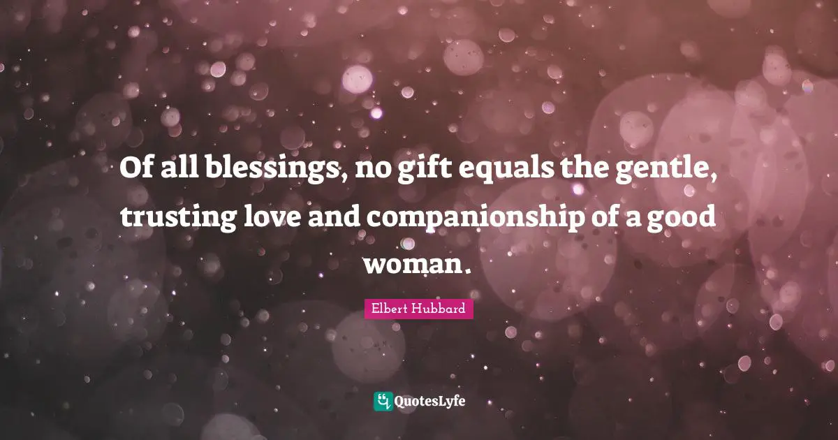 Of all blessings, no gift equals the gentle, trusting love and companionship of a good woman.