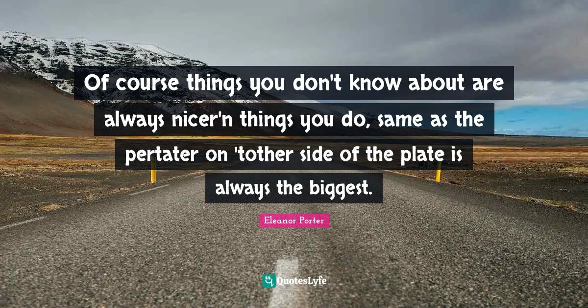 Of course things you don't know about are always nicer'n things you do, same as the pertater on 'tother side of the plate is always the biggest.