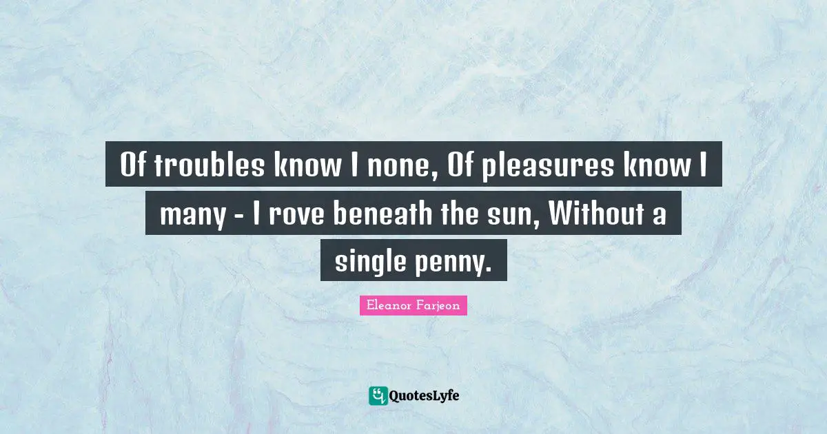 Of troubles know I none, Of pleasures know I many - I rove beneath the sun, Without a single penny.