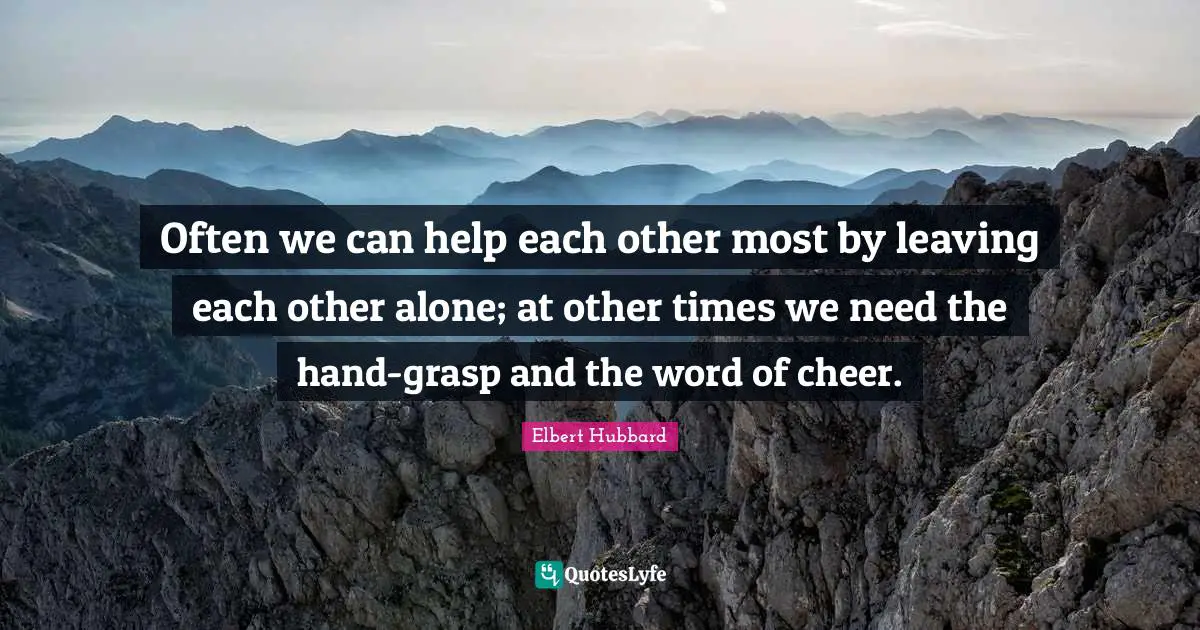Often we can help each other most by leaving each other alone; at other times we need the hand-grasp and the word of cheer.