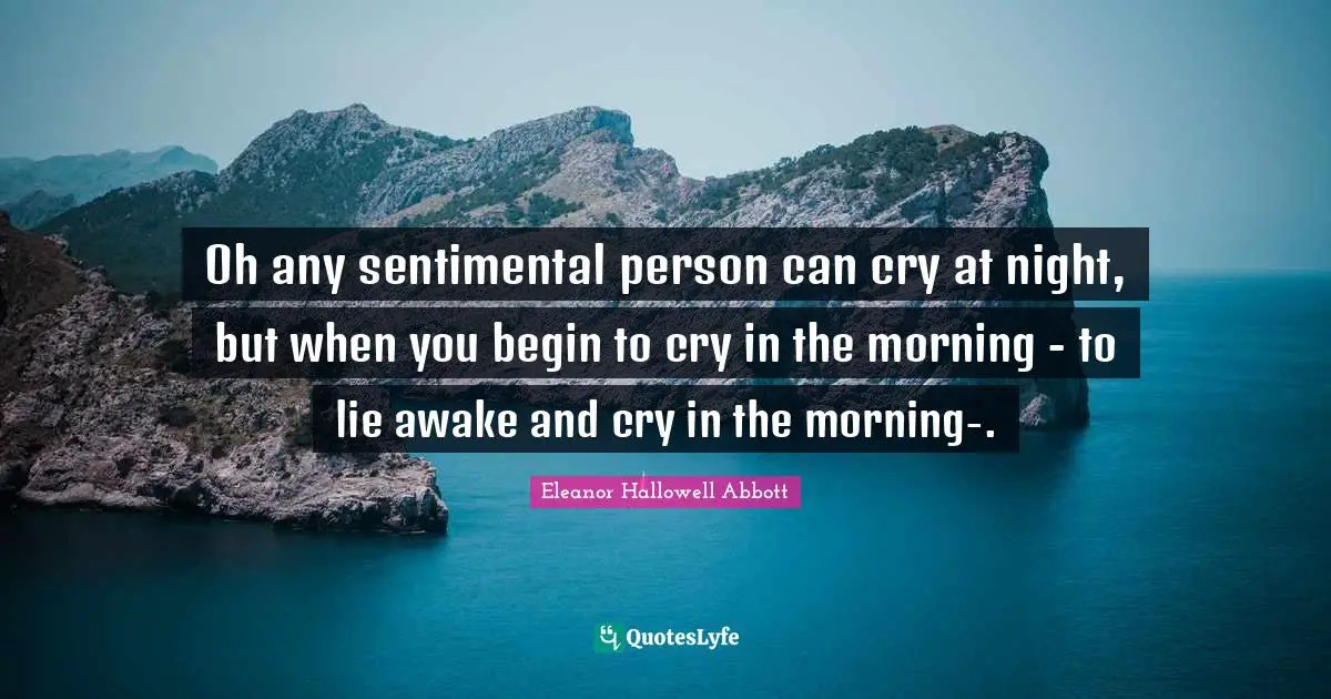 Oh any sentimental person can cry at night, but when you begin to cry in the morning - to lie awake and cry in the morning-.