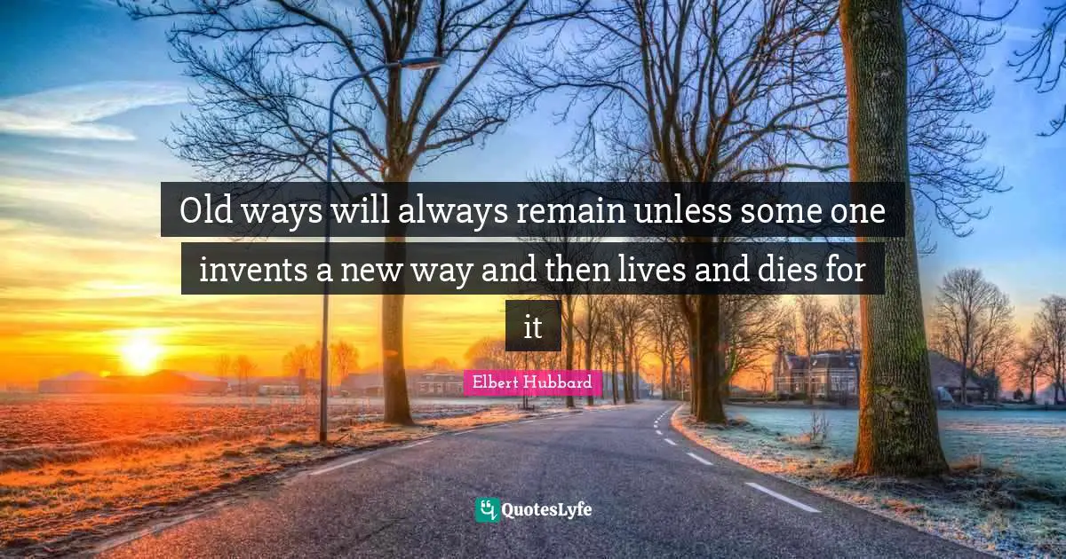 Old ways will always remain unless some one invents a new way and then lives and dies for it