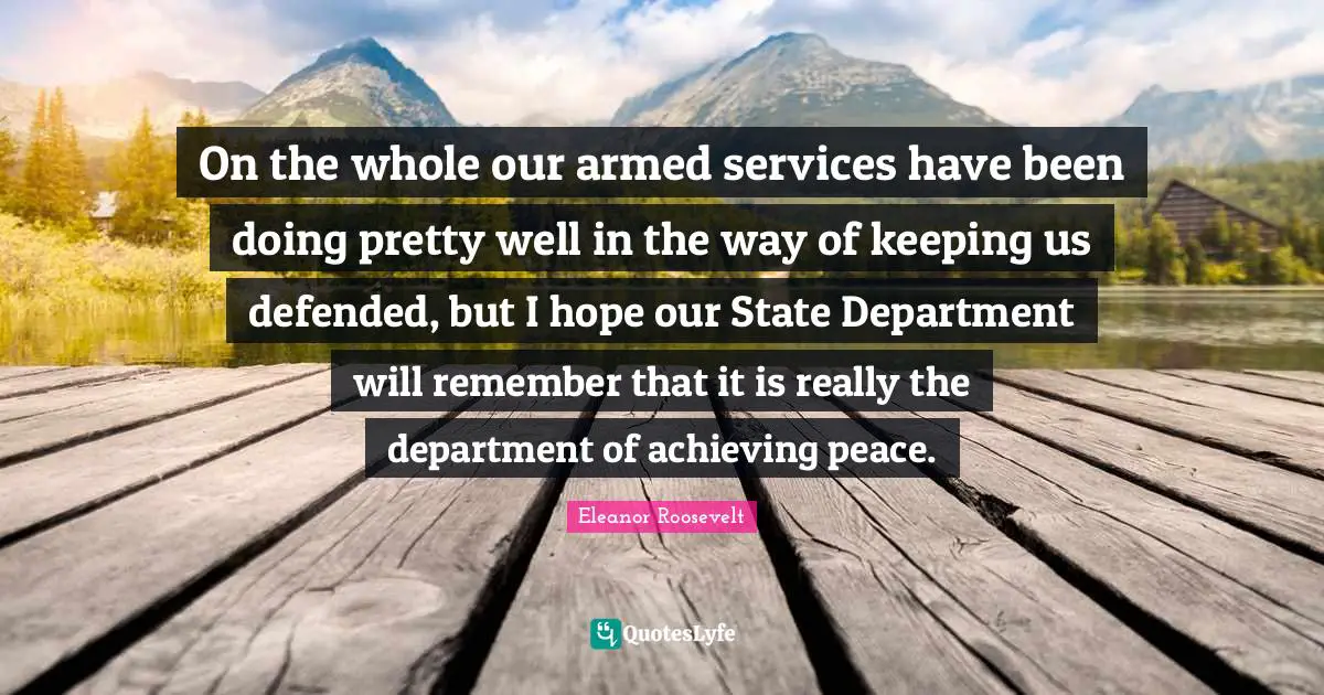 On the whole our armed services have been doing pretty well in the way of keeping us defended, but I hope our State Department will remember that it is really the department of achieving peace.