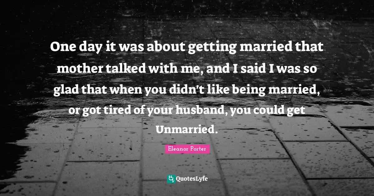 One day it was about getting married that mother talked with me, and I said I was so glad that when you didn't like being married, or got tired of your husband, you could get Unmarried.