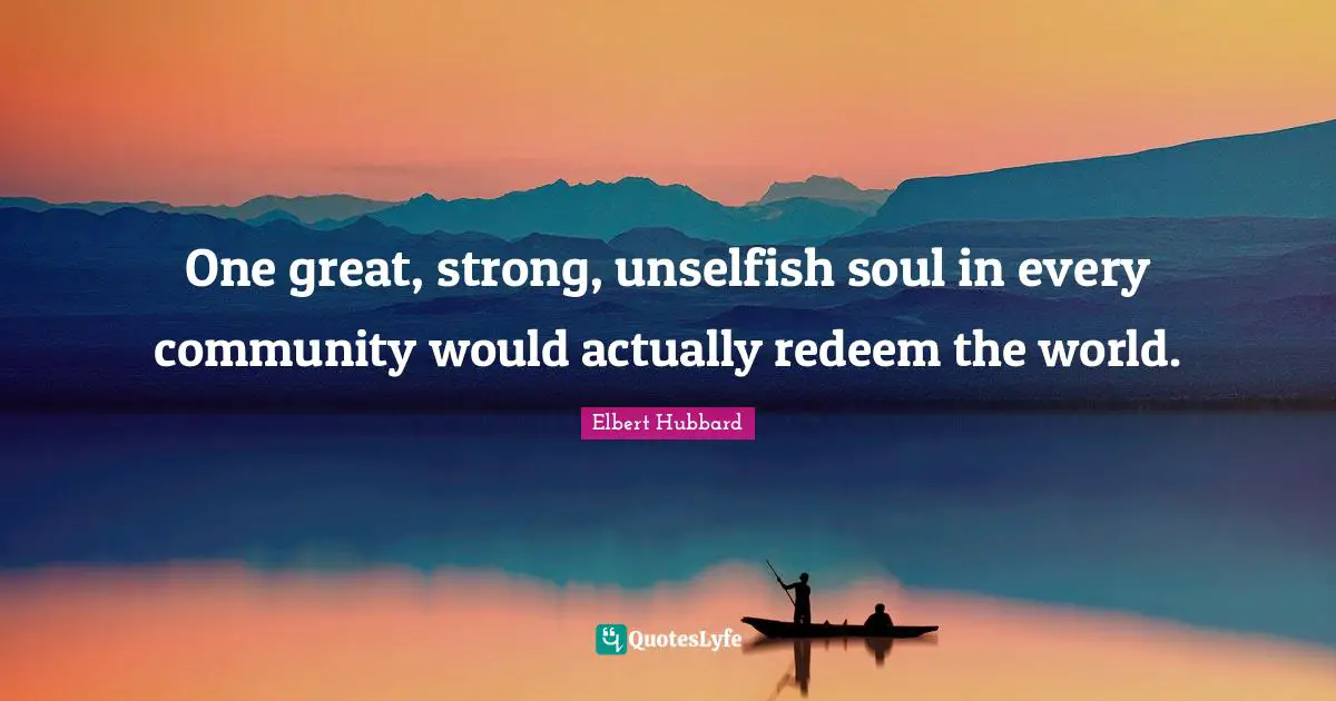 One great, strong, unselfish soul in every community would actually redeem the world.