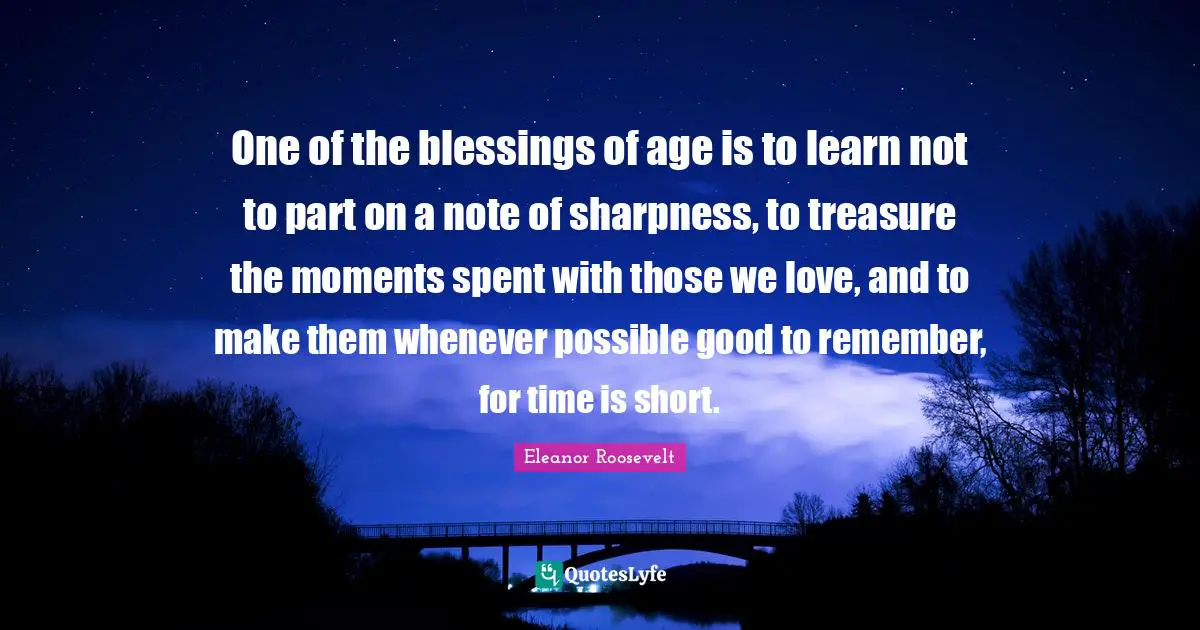 Those We Love Quotes: "One of the blessings of age is to learn not to part on a note of sharpness, to treasure the moments spent with those we love, and to make them whenever possible good to remember, for time is short."