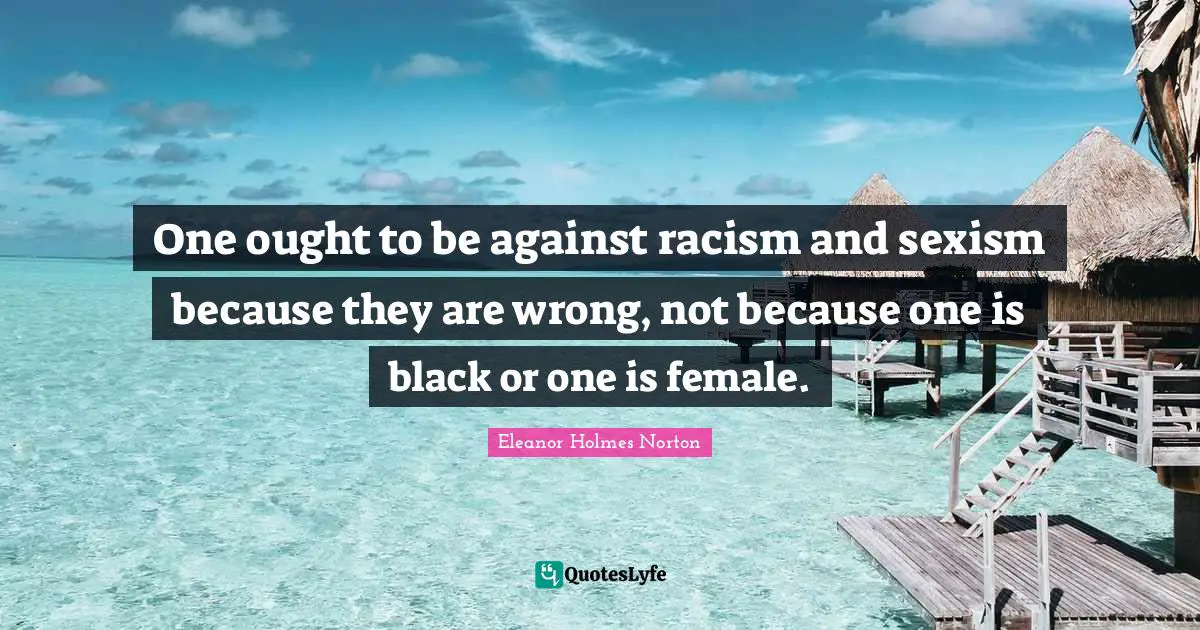 Racism Quotes: "One ought to be against racism and sexism because they are wrong, not because one is black or one is female."