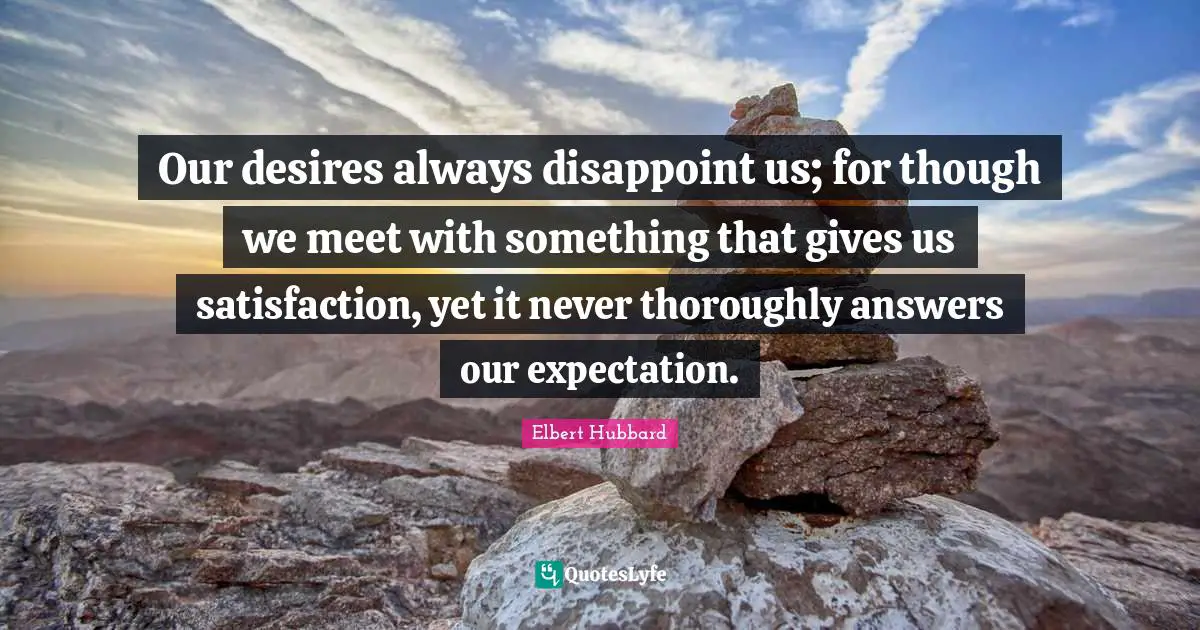 Disappoint Quotes: "Our desires always disappoint us; for though we meet with something that gives us satisfaction, yet it never thoroughly answers our expectation."