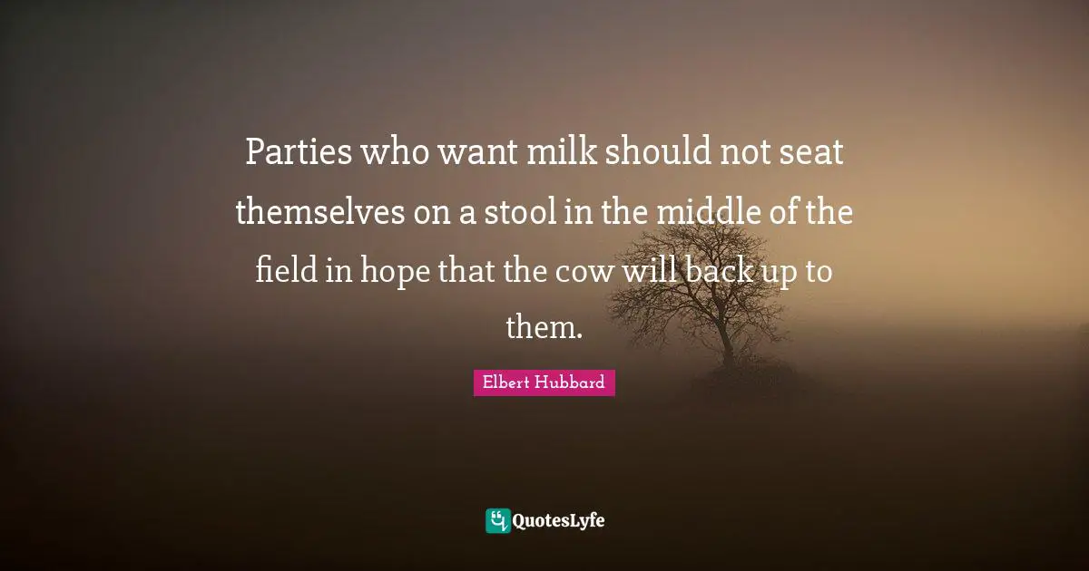 Parties who want milk should not seat themselves on a stool in the middle of the field in hope that the cow will back up to them.