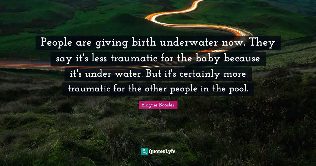 Pool Quotes: "People are giving birth underwater now. They say it's less traumatic for the baby because it's under water. But it's certainly more traumatic for the other people in the pool."