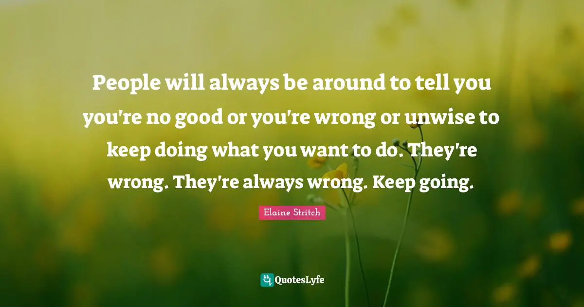 Elaine Stritch Quotes: "People will always be around to tell you you're no good or you're wrong or unwise to keep doing what you want to do. They're wrong. They're always wrong. Keep going."