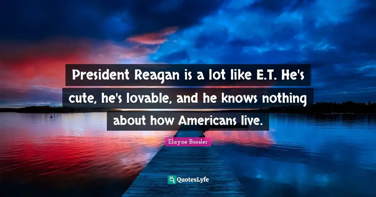 President Reagan is a lot like E.T. He's cute, he's lovable, and he knows nothing about how Americans live.