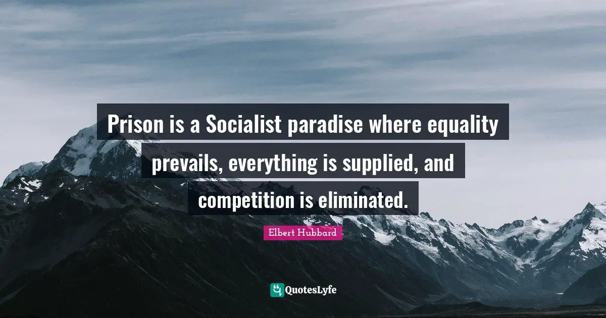 Prison is a Socialist paradise where equality prevails, everything is supplied, and competition is eliminated.
